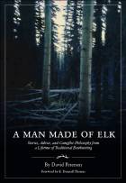 A Man Made of Elk - Stories, Advice, and Campfire Philosophy from a Lifetime of Traditional Bowhunting